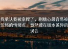 我承认我被拿捏了，刷糖心最容易被忽略的情绪点，竟然藏在版本差异的误会