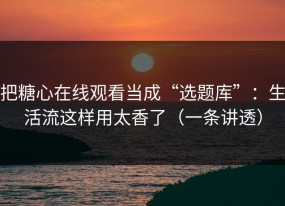 把糖心在线观看当成“选题库”：生活流这样用太香了（一条讲透）