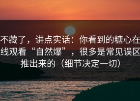 不藏了，讲点实话：你看到的糖心在线观看“自然爆”，很多是常见误区推出来的（细节决定一切）