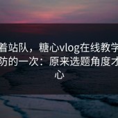 别急着站队，糖心vlog在线教学让我最破防的一次：原来选题角度才是核心