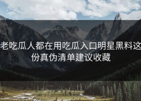 老吃瓜人都在用吃瓜入口明星黑料这份真伪清单建议收藏