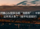 把糖心tv官网当成“选题库”：卡顿这样用太香了（越早知道越好）