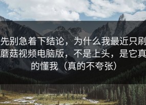 先别急着下结论，为什么我最近只刷蘑菇视频电脑版，不是上头，是它真的懂我（真的不夸张）
