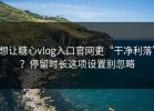 想让糖心vlog入口官网更“干净利落”？停留时长这项设置别忽略