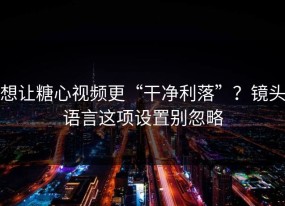 想让糖心视频更“干净利落”？镜头语言这项设置别忽略