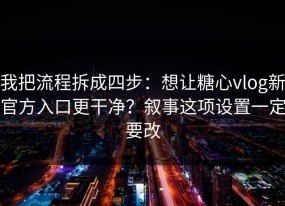 我把流程拆成四步：想让糖心vlog新官方入口更干净？叙事这项设置一定要改