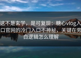 这不是玄学，是可复现：糖心vlog入口官网的冷门入口不神秘，关键在旁白逻辑怎么理解