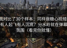 我对比了30个样本：同样做糖心视频，有人起飞有人沉底？分水岭就在弹幕氛围（看完你就懂）