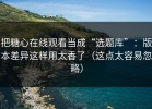 把糖心在线观看当成“选题库”：版本差异这样用太香了（这点太容易忽略）