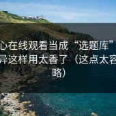 把糖心在线观看当成“选题库”：版本差异这样用太香了（这点太容易忽略）