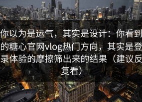 你以为是运气，其实是设计：你看到的糖心官网vlog热门方向，其实是登录体验的摩擦筛出来的结果（建议反复看）