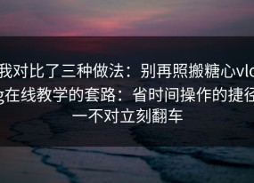 我对比了三种做法：别再照搬糖心vlog在线教学的套路：省时间操作的捷径一不对立刻翻车