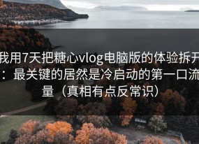 我用7天把糖心vlog电脑版的体验拆开：最关键的居然是冷启动的第一口流量（真相有点反常识）