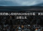 我把糖心视频的BGM拆给你看：其实没那么玄