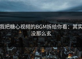 我把糖心视频的BGM拆给你看：其实没那么玄