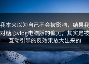 我本来以为自己不会被影响，结果我对糖心vlog电脑版的偏见，其实是被互动引导的反效果放大出来的