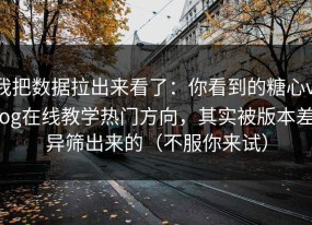 我把数据拉出来看了：你看到的糖心vlog在线教学热门方向，其实被版本差异筛出来的（不服你来试）