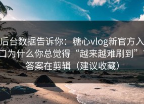 后台数据告诉你：糖心vlog新官方入口为什么你总觉得“越来越难刷到”？答案在剪辑（建议收藏）