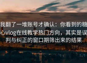 我翻了一堆账号才确认：你看到的糖心vlog在线教学热门方向，其实是误判与纠正的窗口期筛出来的结果