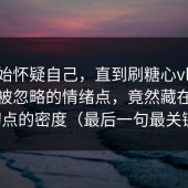 我开始怀疑自己，直到刷糖心vlog最容易被忽略的情绪点，竟然藏在节奏切点的密度（最后一句最关键）
