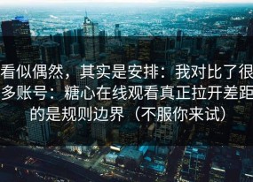 看似偶然，其实是安排：我对比了很多账号：糖心在线观看真正拉开差距的是规则边界（不服你来试）