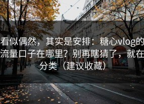 看似偶然，其实是安排：糖心vlog的流量口子在哪里？别再瞎猜了，就在分类（建议收藏）