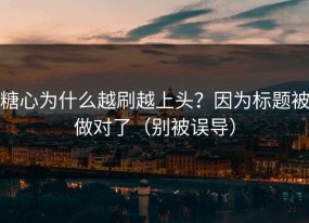 糖心为什么越刷越上头？因为标题被做对了（别被误导）
