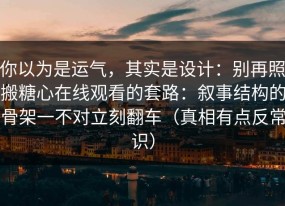 你以为是运气，其实是设计：别再照搬糖心在线观看的套路：叙事结构的骨架一不对立刻翻车（真相有点反常识）