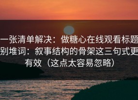 一张清单解决：做糖心在线观看标题别堆词：叙事结构的骨架这三句式更有效（这点太容易忽略）
