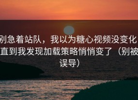 别急着站队，我以为糖心视频没变化，直到我发现加载策略悄悄变了（别被误导）