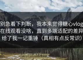 别急着下判断，我本来觉得糖心vlog在线观看没啥，直到多端适配的差异给了我一记重锤（真相有点反常识）