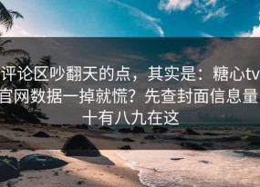 评论区吵翻天的点，其实是：糖心tv官网数据一掉就慌？先查封面信息量，十有八九在这