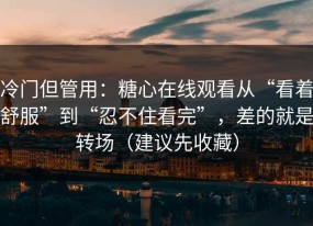 冷门但管用：糖心在线观看从“看着舒服”到“忍不住看完”，差的就是转场（建议先收藏）