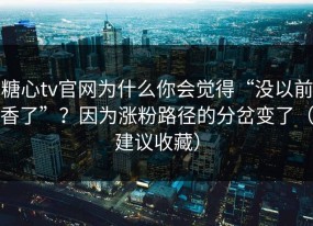 糖心tv官网为什么你会觉得“没以前香了”？因为涨粉路径的分岔变了（建议收藏）
