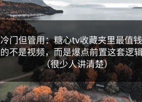 冷门但管用：糖心tv收藏夹里最值钱的不是视频，而是爆点前置这套逻辑（很少人讲清楚）