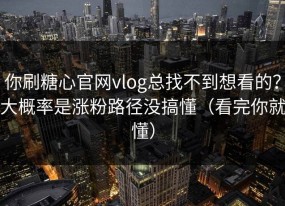 你刷糖心官网vlog总找不到想看的？大概率是涨粉路径没搞懂（看完你就懂）