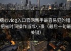 糖心vlog入口官网新手最容易犯的错：把省时间操作当成小事（最后一句最关键）