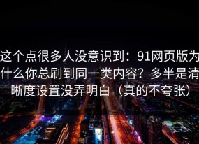 这个点很多人没意识到：91网页版为什么你总刷到同一类内容？多半是清晰度设置没弄明白（真的不夸张）