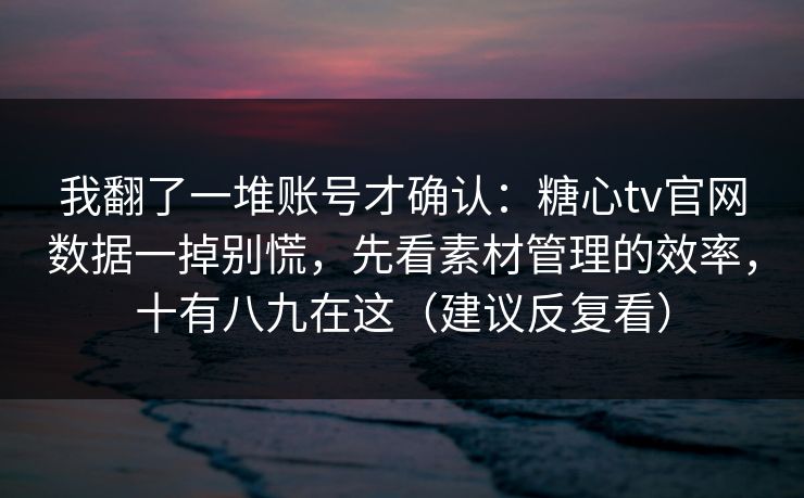 我翻了一堆账号才确认:糖心tv官网数据一掉别慌,先看素材管理的效率,十有八九在这(建议反复看) 我翻了一堆账号才确认:糖心tv官网数据一掉别慌,先看素材管理的效率,十有八九在这(建议反复看)