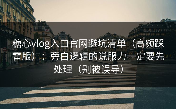 糖心vlog入口官网避坑清单（高频踩雷版）：旁白逻辑的说服力一定要先处理（别被误导）