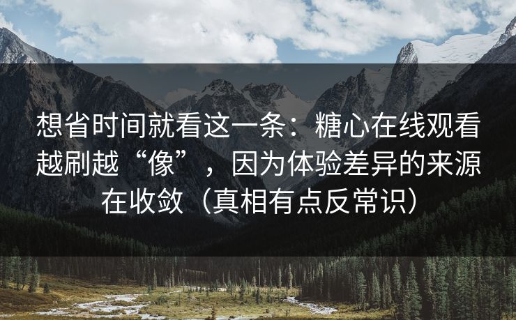 想省时间就看这一条：糖心在线观看越刷越“像”，因为体验差异的来源在收敛（真相有点反常识）