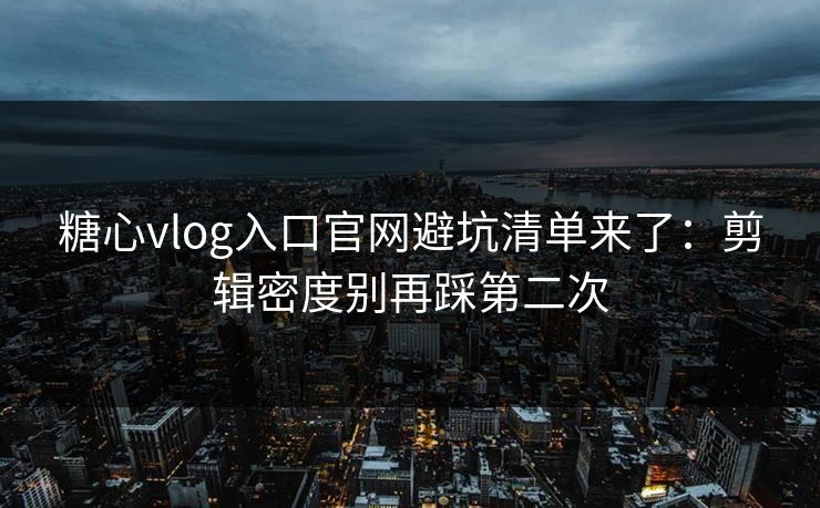 糖心vlog入口官网避坑清单来了:剪辑密度别再踩第二次 糖心vlog入口官网避坑清单来了:剪辑密度别再踩第二次
