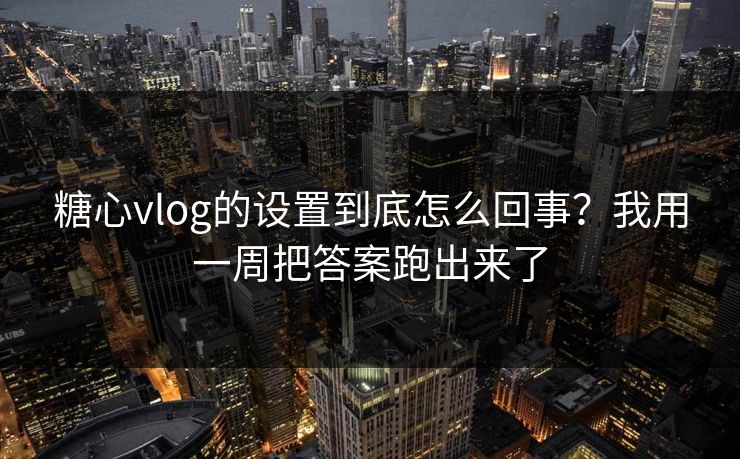 糖心vlog的设置到底怎么回事?我用一周把答案跑出来了 糖心vlog的设置到底怎么回事?我用一周把答案跑出来了