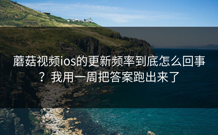 蘑菇视频ios的更新频率到底怎么回事？我用一周把答案跑出来了