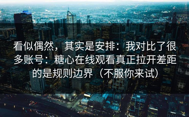 看似偶然，其实是安排：我对比了很多账号：糖心在线观看真正拉开差距的是规则边界（不服你来试）