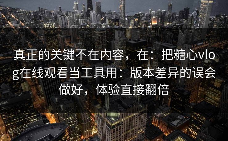 真正的关键不在内容，在：把糖心vlog在线观看当工具用：版本差异的误会做好，体验直接翻倍