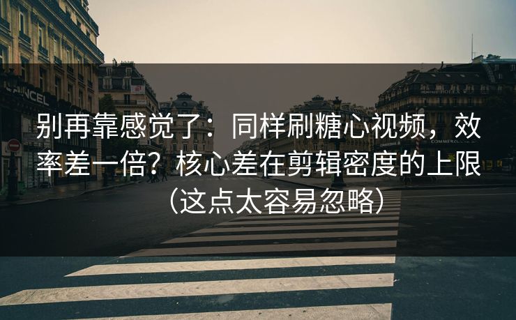 别再靠感觉了：同样刷糖心视频，效率差一倍？核心差在剪辑密度的上限（这点太容易忽略）