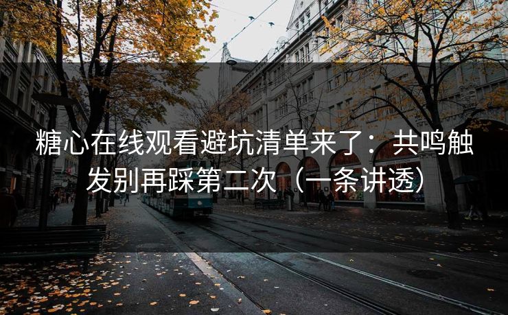 糖心在线观看避坑清单来了：共鸣触发别再踩第二次（一条讲透）