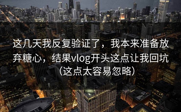 这几天我反复验证了，我本来准备放弃糖心，结果vlog开头这点让我回坑（这点太容易忽略）