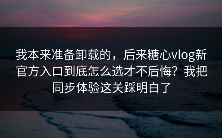 我本来准备卸载的,后来糖心vlog新官方入口到底怎么选才不后悔?我把同步体验这关踩明白了 我本来准备卸载的,后来糖心vlog新官方入口到底怎么选才不后悔?我把同步体验这关踩明白了